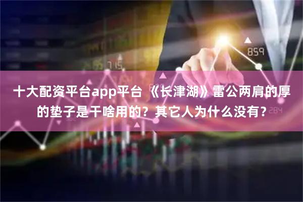 十大配资平台app平台 《长津湖》雷公两肩的厚的垫子是干啥用的？其它人为什么没有？