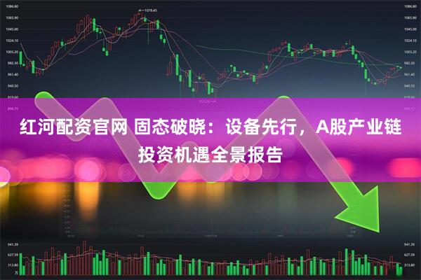 红河配资官网 固态破晓：设备先行，A股产业链投资机遇全景报告