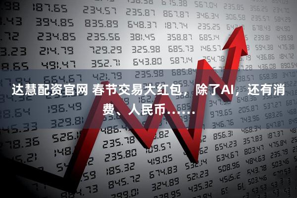 达慧配资官网 春节交易大红包，除了AI，还有消费、人民币……