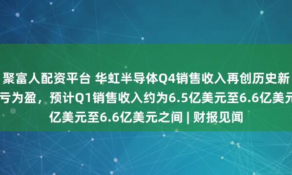聚富人配资平台 华虹半导体Q4销售收入再创历史新高，单季实现扭亏为盈，预计Q1销售收入约为6.5亿美元至6.6亿美元之间 | 财报见闻