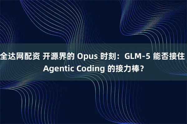 全达网配资 开源界的 Opus 时刻：GLM-5 能否接住 Agentic Coding 的接力棒？